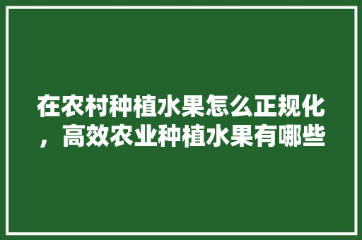 在农村种植水果怎么正规化，高效农业种植水果有哪些。 畜牧养殖