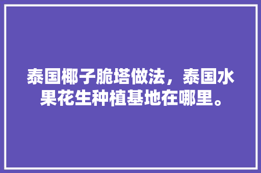 泰国椰子脆塔做法，泰国水果花生种植基地在哪里。 蔬菜种植