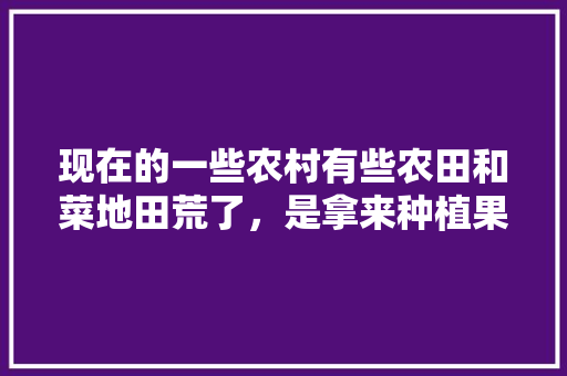 现在的一些农村有些农田和菜地田荒了，是拿来种植果树好，还是拿来种菜划算呢，种植蔬菜种水果怎么种植的。 畜牧养殖