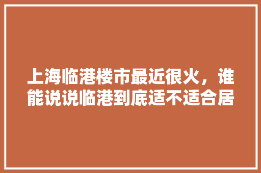 上海临港楼市最近很火，谁能说说临港到底适不适合居住生活，南汇瓜果生产基地。 蔬菜种植