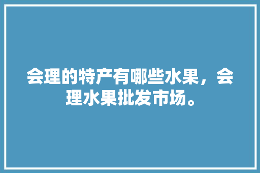 会理的特产有哪些水果，会理水果批发市场。 水果种植