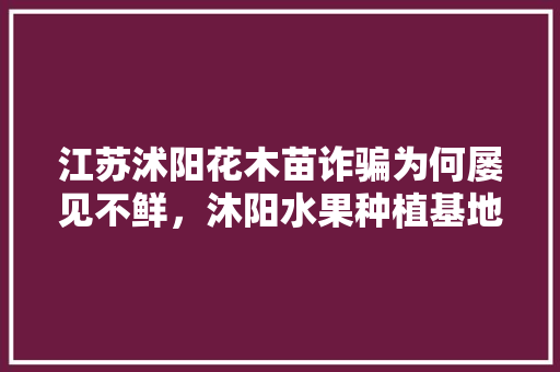 江苏沭阳花木苗诈骗为何屡见不鲜，沐阳水果种植基地。 家禽养殖