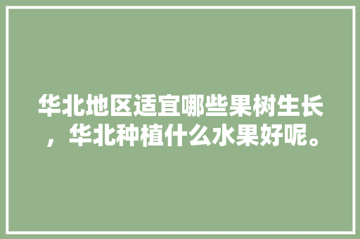 华北地区适宜哪些果树生长，华北种植什么水果好呢。 水果种植