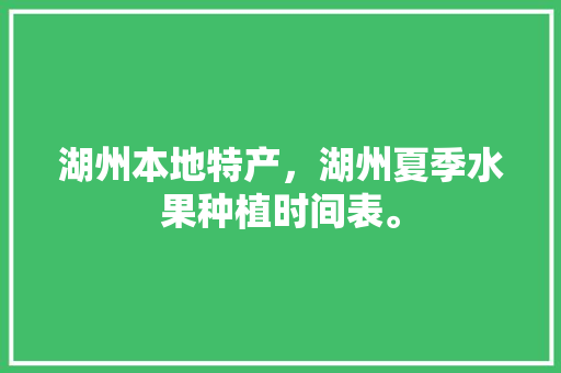 湖州本地特产，湖州夏季水果种植时间表。 水果种植