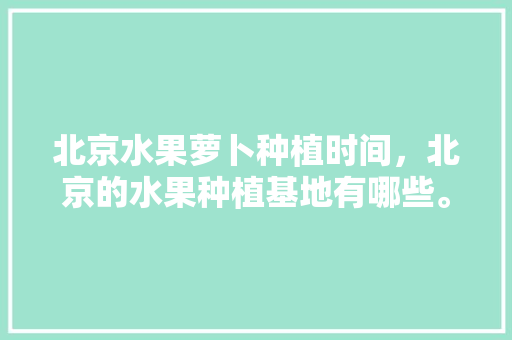 北京水果萝卜种植时间，北京的水果种植基地有哪些。 家禽养殖