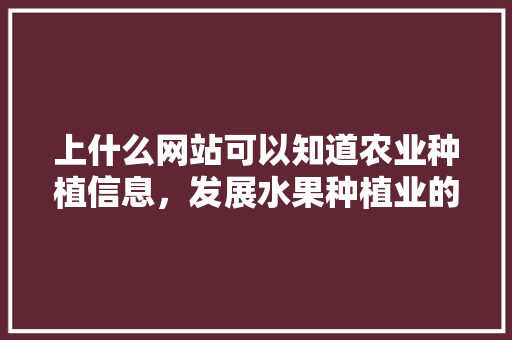 上什么网站可以知道农业种植信息，发展水果种植业的条件。 土壤施肥