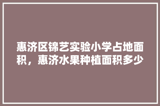 惠济区锦艺实验小学占地面积，惠济水果种植面积多少亩。 土壤施肥