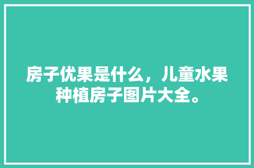 房子优果是什么，儿童水果种植房子图片大全。 蔬菜种植