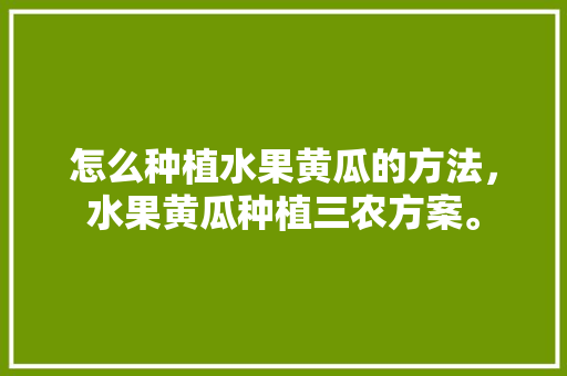 怎么种植水果黄瓜的方法，水果黄瓜种植三农方案。 畜牧养殖