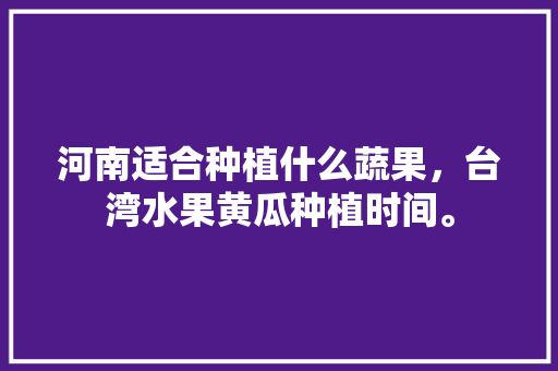 河南适合种植什么蔬果，台湾水果黄瓜种植时间。 家禽养殖