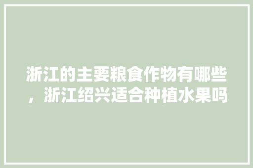 浙江的主要粮食作物有哪些，浙江绍兴适合种植水果吗。 水果种植