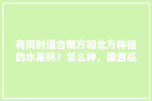 有同时适合南方和北方种植的水果吗？怎么种，像西瓜这种水果种植的是什么。 家禽养殖