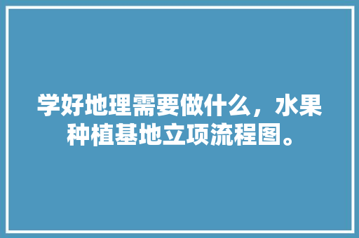 学好地理需要做什么，水果种植基地立项流程图。 畜牧养殖