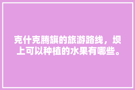 克什克腾旗的旅游路线，坝上可以种植的水果有哪些。 土壤施肥