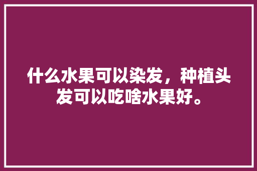 什么水果可以染发，种植头发可以吃啥水果好。 蔬菜种植