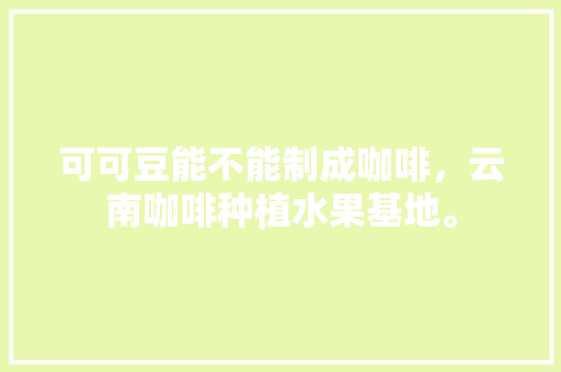 可可豆能不能制成咖啡，云南咖啡种植水果基地。 家禽养殖