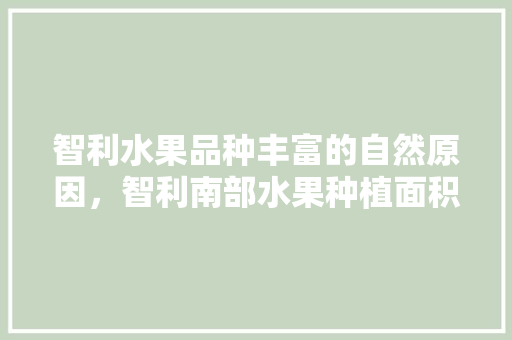 智利水果品种丰富的自然原因，智利南部水果种植面积多少。 水果种植