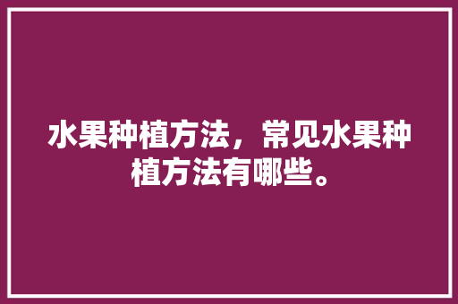 水果种植方法，常见水果种植方法有哪些。 土壤施肥