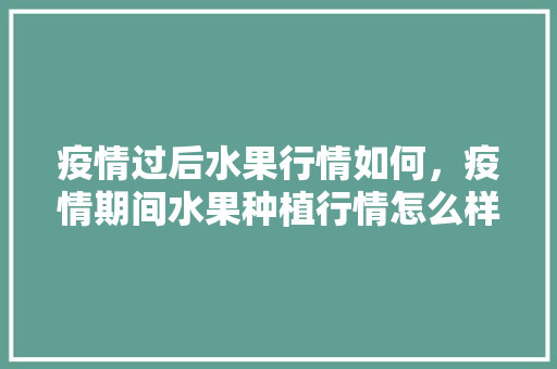 疫情过后水果行情如何，疫情期间水果种植行情怎么样。 畜牧养殖