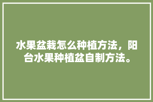 水果盆栽怎么种植方法，阳台水果种植盆自制方法。 蔬菜种植