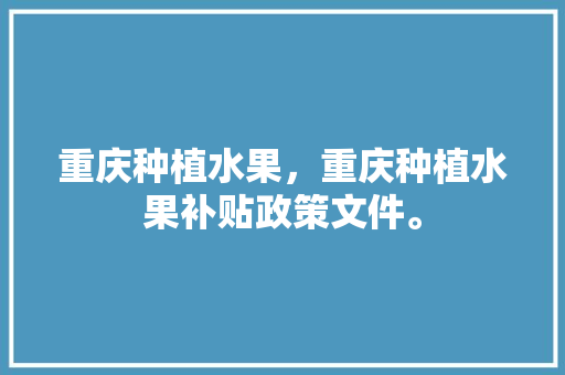 重庆种植水果，重庆种植水果补贴政策文件。 土壤施肥