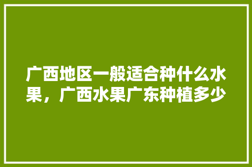 广西地区一般适合种什么水果，广西水果广东种植多少亩。 家禽养殖