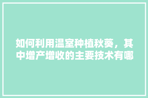 如何利用温室种植秋葵，其中增产增收的主要技术有哪些，水果秋葵大棚种植方法视频。 畜牧养殖