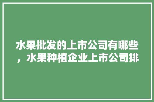 水果批发的上市公司有哪些，水果种植企业上市公司排名。 水果种植