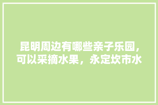 昆明周边有哪些亲子乐园，可以采摘水果，永定坎市水果种植基地在哪里。 土壤施肥