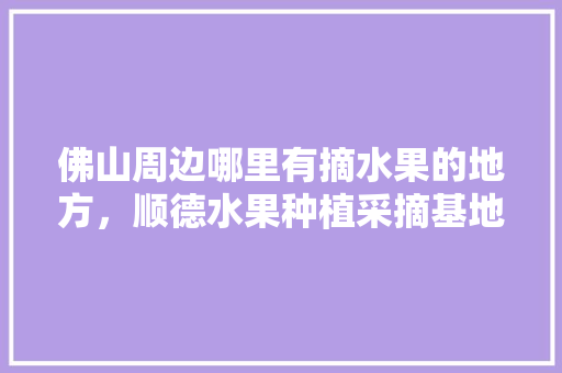 佛山周边哪里有摘水果的地方，顺德水果种植采摘基地在哪里。 畜牧养殖