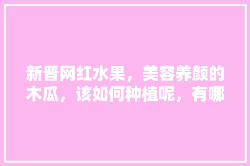 新晋网红水果，美容养颜的木瓜，该如何种植呢，有哪些水果种植方法呢。 家禽养殖