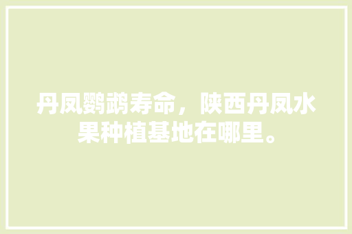 丹凤鹦鹉寿命，陕西丹凤水果种植基地在哪里。 土壤施肥