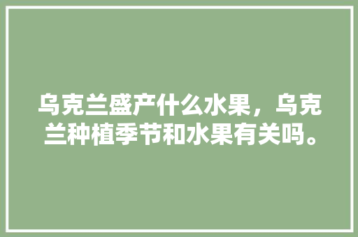 乌克兰盛产什么水果，乌克兰种植季节和水果有关吗。 土壤施肥