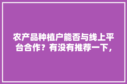 农产品种植户能否与线上平台合作？有没有推荐一下，附近种植水果信息平台有哪些。 家禽养殖