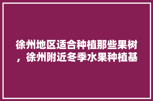 徐州地区适合种植那些果树，徐州附近冬季水果种植基地。 水果种植