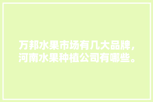 万邦水果市场有几大品牌，河南水果种植公司有哪些。 家禽养殖