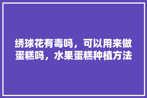 绣球花有毒吗，可以用来做蛋糕吗，水果蛋糕种植方法。 家禽养殖