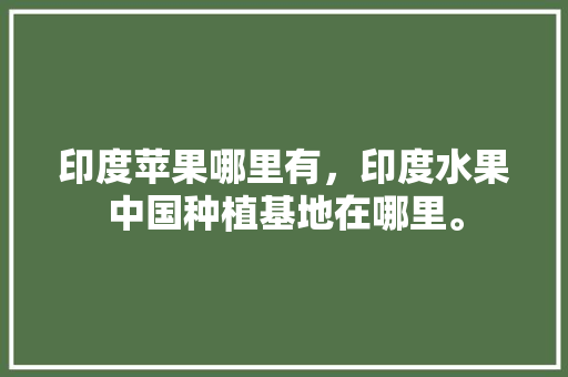 印度苹果哪里有，印度水果中国种植基地在哪里。 家禽养殖