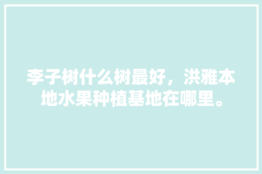 李子树什么树最好，洪雅本地水果种植基地在哪里。 畜牧养殖