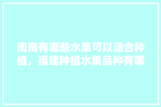 闽南有哪些水果可以适合种植，福建种植水果品种有哪些。 蔬菜种植