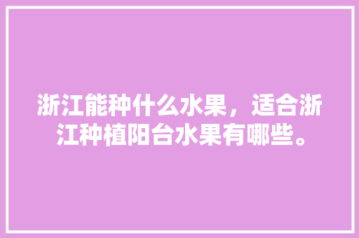 浙江能种什么水果，适合浙江种植阳台水果有哪些。 家禽养殖