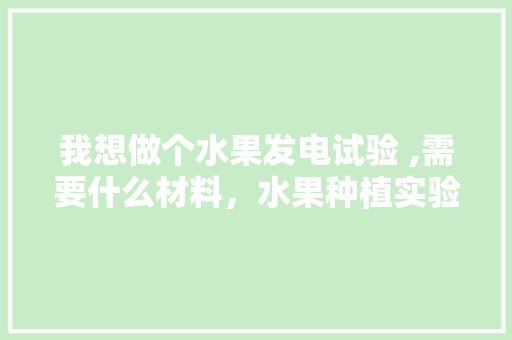 我想做个水果发电试验 ,需要什么材料，水果种植实验报告。 土壤施肥