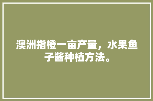 澳洲指橙一亩产量，水果鱼子酱种植方法。 土壤施肥