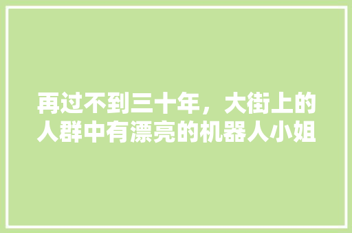 再过不到三十年，大街上的人群中有漂亮的机器人小姐姐，可能吗，人形水果种植方法视频教程。 水果种植