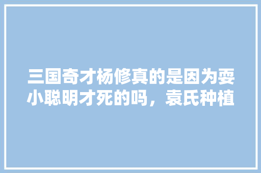 三国奇才杨修真的是因为耍小聪明才死的吗，袁氏种植水果有哪些品种。 家禽养殖