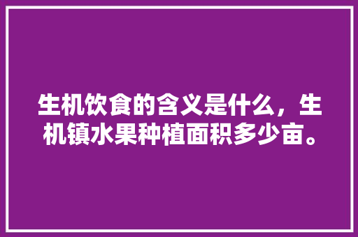 生机饮食的含义是什么，生机镇水果种植面积多少亩。 蔬菜种植