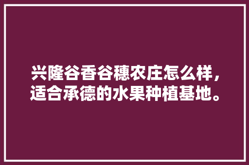 兴隆谷香谷穗农庄怎么样，适合承德的水果种植基地。 畜牧养殖