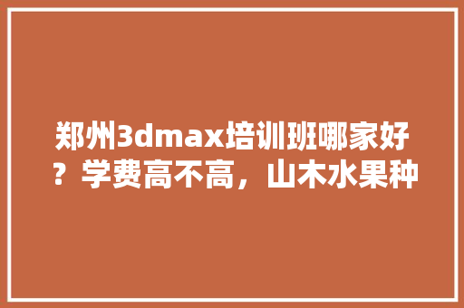 郑州3dmax培训班哪家好？学费高不高，山木水果种植方法视频教程。 水果种植