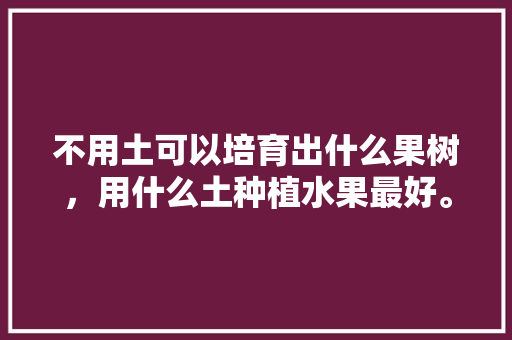 不用土可以培育出什么果树，用什么土种植水果最好。 家禽养殖