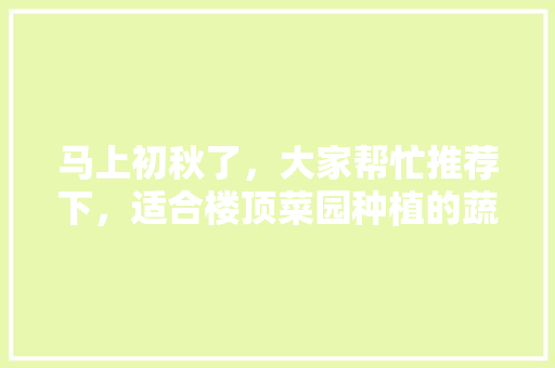 马上初秋了，大家帮忙推荐下，适合楼顶菜园种植的蔬菜瓜果有哪些，水果蔬菜加工厂。 土壤施肥